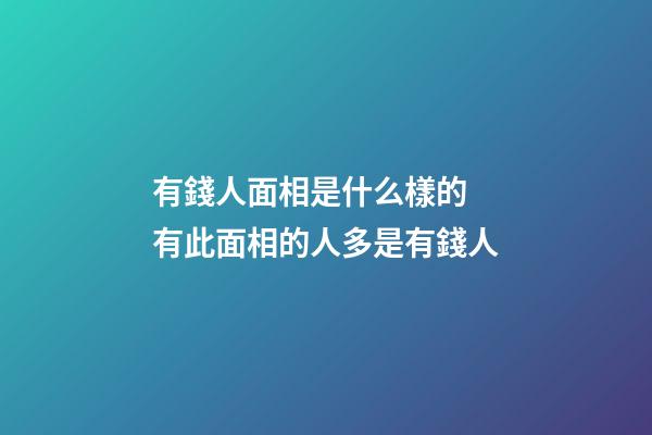有錢人面相是什么樣的 有此面相的人多是有錢人